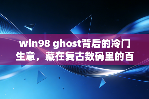 win98 ghost背后的冷门生意，藏在复古数码里的百万级变现赛道
