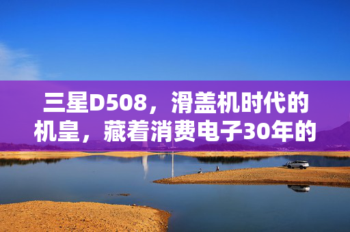 三星D508，滑盖机时代的机皇，藏着消费电子30年的兴衰密码