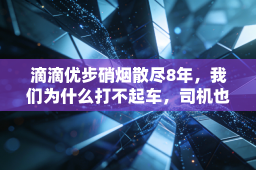滴滴优步硝烟散尽8年,我们为什么打不起车,司机也赚不到钱?