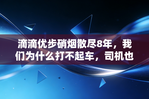 滴滴优步硝烟散尽8年，我们为什么打不起车，司机也赚不到钱？