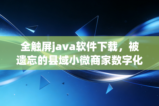 全触屏java软件下载,被遗忘的县域小微商家数字化第一入口,藏着下沉市场财经的底层逻辑