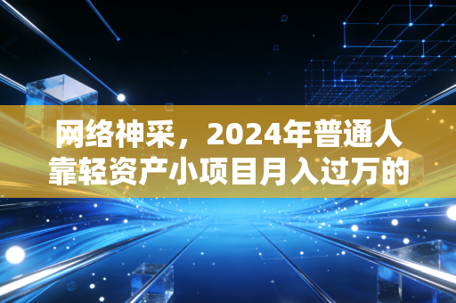 网络神采,2024年普通人靠轻资产小项目月入过万的底层逻辑,我劝你别再踩打工的穷忙坑了