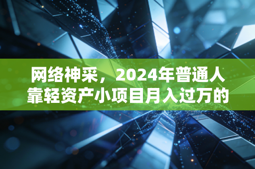 网络神采，2024年普通人靠轻资产小项目月入过万的底层逻辑，我劝你别再踩打工的穷忙坑了