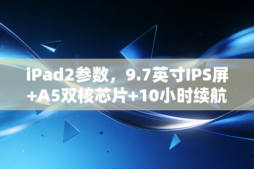 iPad2参数,9.7英寸IPS屏+A5双核芯片+10小时续航,13年前的过气数码为何成了2024年二手市场硬通货?