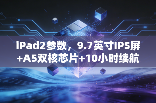 iPad2参数，9.7英寸IPS屏+A5双核芯片+10小时续航，13年前的过气数码为何成了2024年二手市场硬通货？