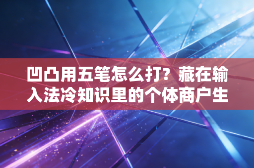 凹凸用五笔怎么打?藏在输入法冷知识里的个体商户生存密码