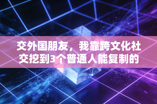 交外国朋友，我靠跨文化社交挖到3个普通人能复制的低风险赚钱商机