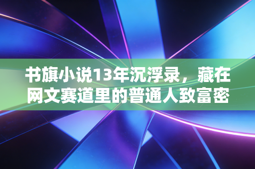 书旗小说13年沉浮录,藏在网文赛道里的普通人致富密码