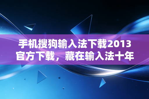 手机搜狗输入法下载2013官方下载，藏在输入法十年迭代里的互联网商业底层逻辑