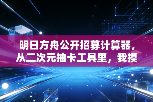 明日方舟公开招募计算器，从二次元抽卡工具里，我摸透了普通人理财踩坑的核心逻辑