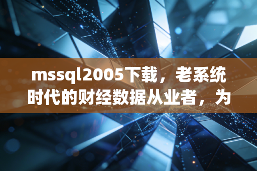 mssql2005下载,老系统时代的财经数据从业者,为什么还在为18年前的数据库掏真金白银?