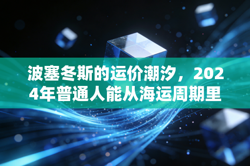 波塞冬斯的运价潮汐，2024年普通人能从海运周期里挖到哪些财富机会？