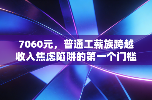 7060元,普通工薪族跨越收入焦虑陷阱的第一个门槛