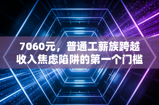 7060元，普通工薪族跨越收入焦虑陷阱的第一个门槛