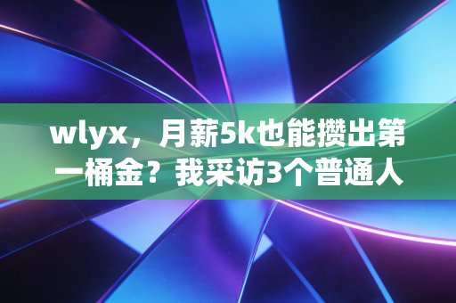 wlyx,月薪5k也能攒出第一桶金?我采访3个普通人的理财逆袭真相