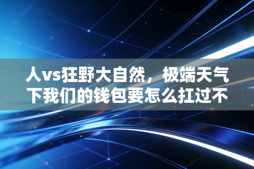 人vs狂野大自然,极端天气下我们的钱包要怎么扛过不确定的暴击?