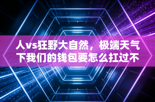 人vs狂野大自然，极端天气下我们的钱包要怎么扛过不确定的暴击？