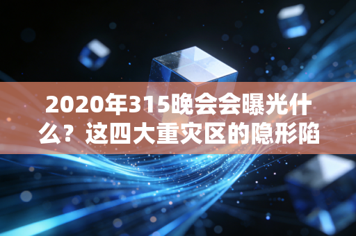 2020年315晚会会曝光什么?这四大重灾区的隐形陷阱,你大概率踩过