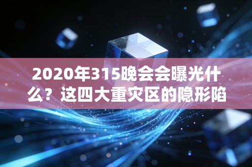 2020年315晚会会曝光什么?这四大重灾区的隐形陷阱,你大概率踩过