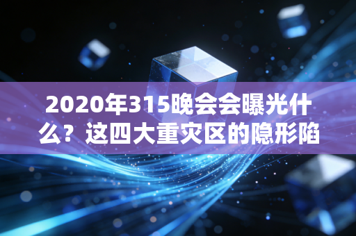 2020年315晚会会曝光什么？这四大重灾区的隐形陷阱，你大概率踩过