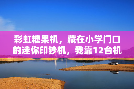 彩虹糖果机,藏在小学门口的迷你印钞机,我靠12台机子年入12万的低风险创业逻辑