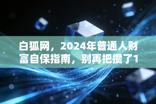白狐网,2024年普通人财富自保指南,别再把攒了10年的钱亏给认知差了