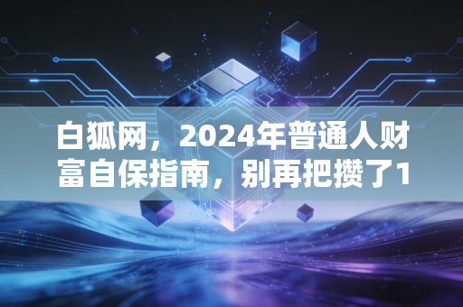 白狐网，2024年普通人财富自保指南，别再把攒了10年的钱亏给认知差了