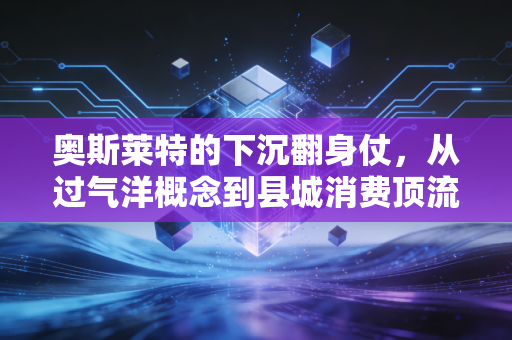 奥斯莱特的下沉翻身仗，从过气洋概念到县城消费顶流的商业逻辑