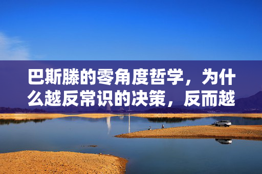 巴斯滕的零角度哲学,为什么越反常识的决策,反而越容易拿到超额收益?
