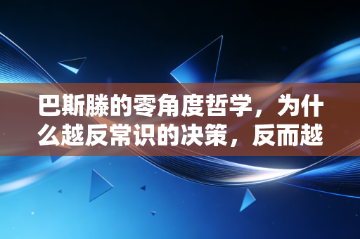巴斯滕的零角度哲学，为什么越反常识的决策，反而越容易拿到超额收益？