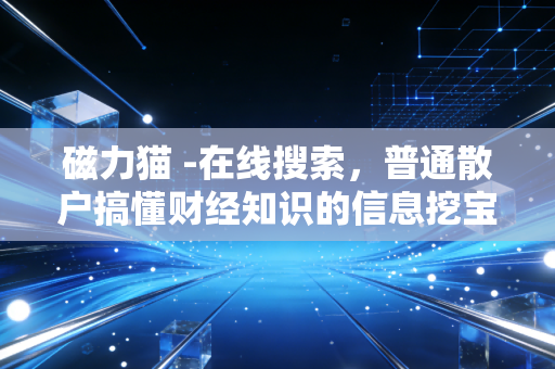 磁力猫 -在线搜索，普通散户搞懂财经知识的信息挖宝神器，我靠它3个月省了2万培训费