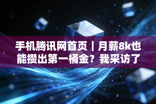 手机腾讯网首页|月薪8k也能攒出第一桶金?我采访了3个靠反常识理财跑赢通胀的普通人
