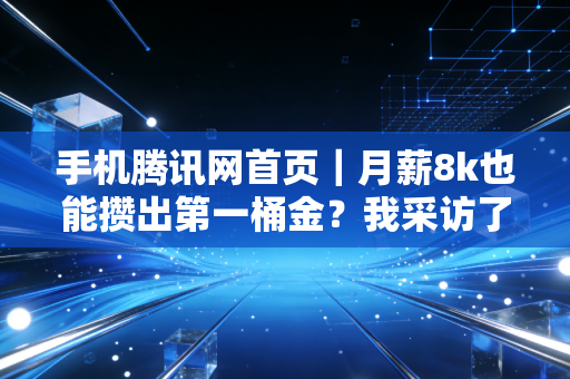 手机腾讯网首页｜月薪8k也能攒出第一桶金？我采访了3个靠反常识理财跑赢通胀的普通人