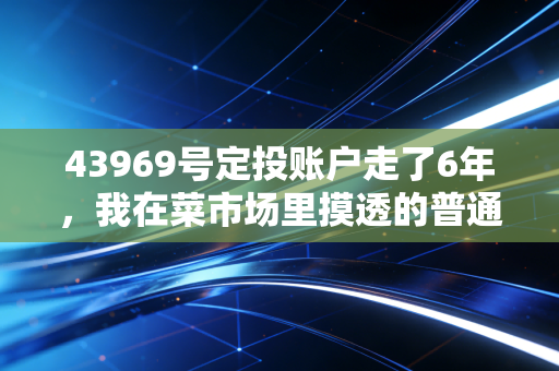 43969号定投账户走了6年，我在菜市场里摸透的普通人理财真相