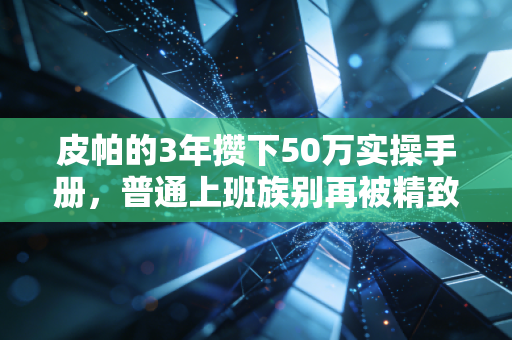 皮帕的3年攒下50万实操手册，普通上班族别再被精致穷PUA了