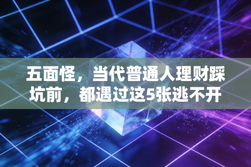 五面怪，当代普通人理财踩坑前，都遇过这5张逃不开的面孔