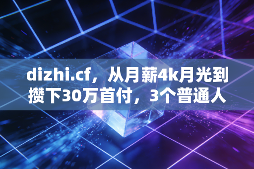 dizhi.cf，从月薪4k月光到攒下30万首付，3个普通人能直接抄的财经生存法则