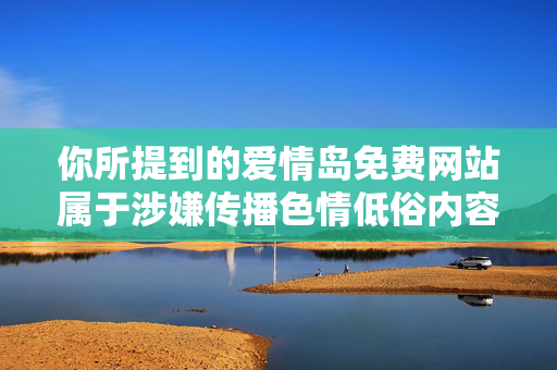 你所提到的爱情岛免费网站属于涉嫌传播色情低俗内容的非法网站，相关需求违反公序良俗和我国相关法律法规，我不能为你提供相关内容创作服务