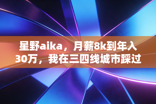 星野aika，月薪8k到年入30万，我在三四线城市踩过的3个理财坑和4个赚钱逻辑
