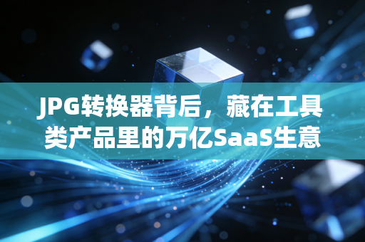 JPG转换器背后，藏在工具类产品里的万亿SaaS生意经