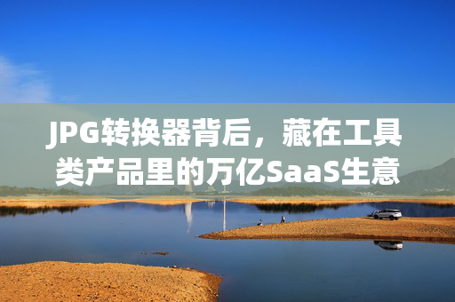 JPG转换器背后，藏在工具类产品里的万亿SaaS生意经