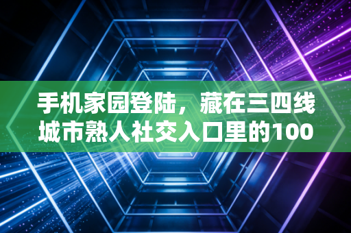 手机家园登陆,藏在三四线城市熟人社交入口里的1000亿下沉市场生意经