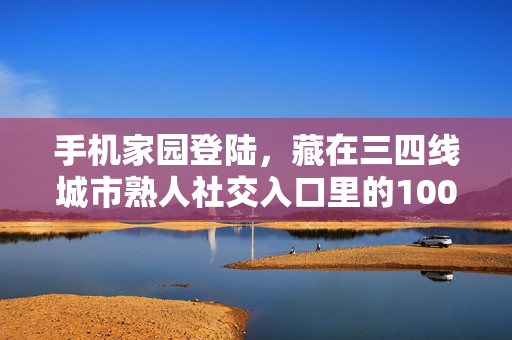 手机家园登陆，藏在三四线城市熟人社交入口里的1000亿下沉市场生意经