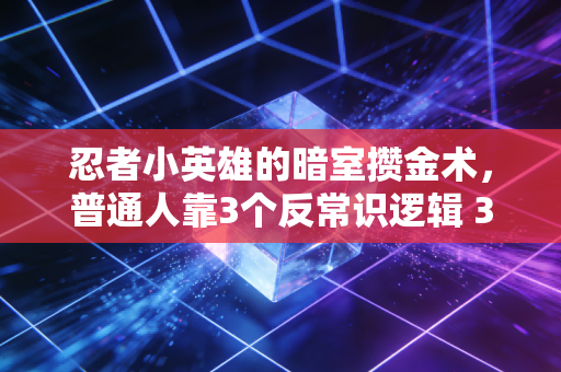 忍者小英雄的暗室攒金术,普通人靠3个反常识逻辑 3年攒下第一桶金