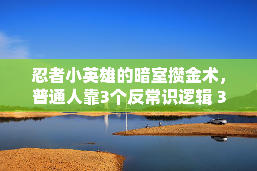 忍者小英雄的暗室攒金术，普通人靠3个反常识逻辑 3年攒下第一桶金