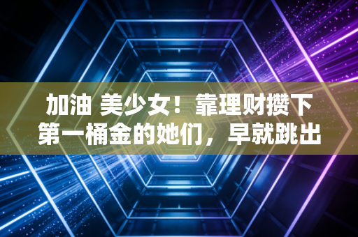 加油 美少女！靠理财攒下第一桶金的她们，早就跳出了穷忙陷阱