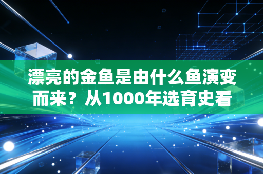 漂亮的金鱼是由什么鱼演变而来?从1000年选育史看懂「慢变量商业」的长期复利