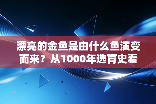 漂亮的金鱼是由什么鱼演变而来？从1000年选育史看懂「慢变量商业」的长期复利