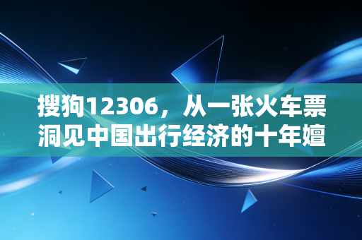 搜狗12306,从一张火车票洞见中国出行经济的十年嬗变