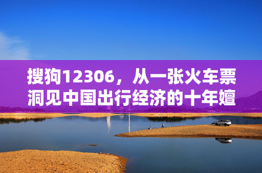 搜狗12306，从一张火车票洞见中国出行经济的十年嬗变